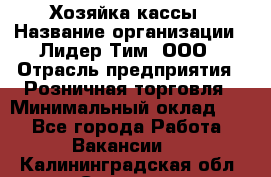 Хозяйка кассы › Название организации ­ Лидер Тим, ООО › Отрасль предприятия ­ Розничная торговля › Минимальный оклад ­ 1 - Все города Работа » Вакансии   . Калининградская обл.,Советск г.